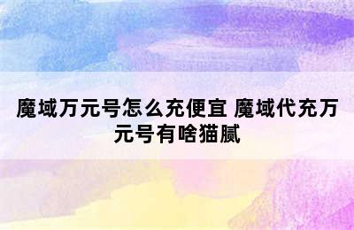 魔域万元号怎么充便宜 魔域代充万元号有啥猫腻